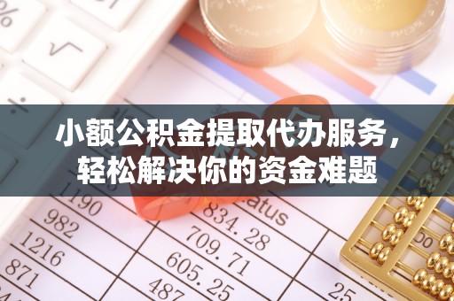 龙圩小额公积金提取代办服务，轻松解决你的资金难题