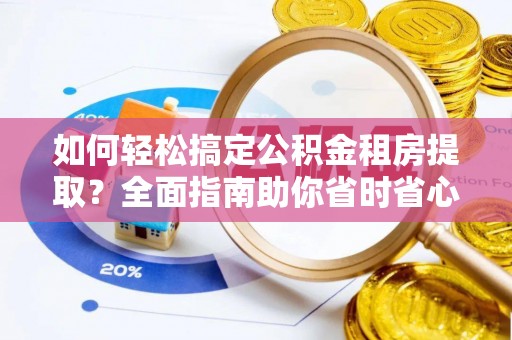 龙圩如何轻松搞定公积金租房提取？全面指南助你省时省心