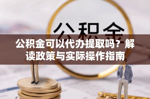 龙圩公积金可以代办提取吗？解读政策与实际操作指南
