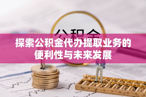 龙圩探索公积金代办提取业务的便利性与未来发展
