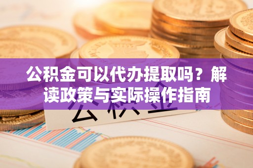 龙圩公积金可以代办提取吗？解读政策与实际操作指南