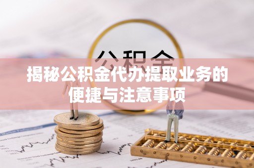 龙圩揭秘公积金代办提取业务的便捷与注意事项