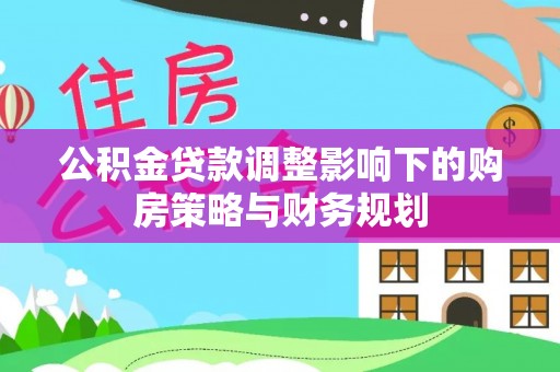 龙圩公积金贷款调整影响下的购房策略与财务规划