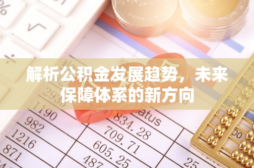 龙圩解析公积金发展趋势，未来保障体系的新方向
