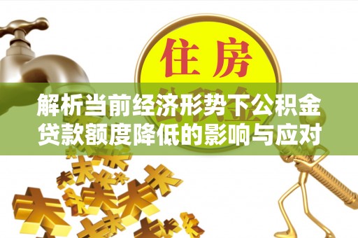 龙圩解析当前经济形势下公积金贷款额度降低的影响与应对策略