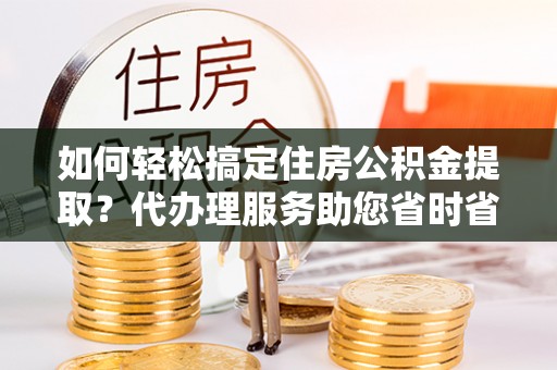 龙圩如何轻松搞定住房公积金提取？代办理服务助您省时省力