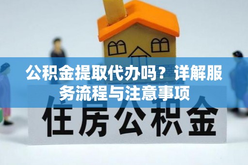 龙圩公积金提取代办吗？详解服务流程与注意事项
