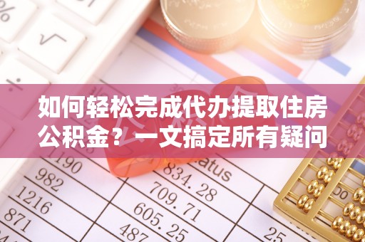 龙圩如何轻松完成代办提取住房公积金？一文搞定所有疑问