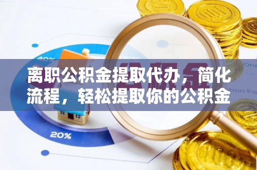 龙圩离职公积金提取代办，简化流程，轻松提取你的公积金