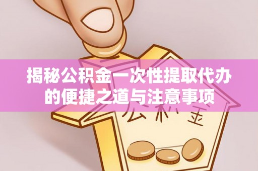 龙圩揭秘公积金一次性提取代办的便捷之道与注意事项