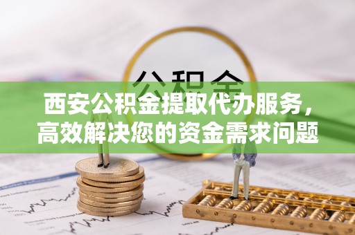 龙圩西安公积金提取代办服务，高效解决您的资金需求问题
