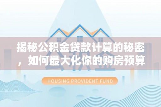 龙圩揭秘公积金贷款计算的秘密，如何最大化你的购房预算