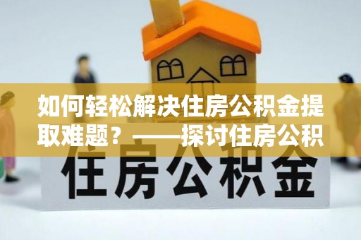 龙圩如何轻松解决住房公积金提取难题？——探讨住房公积金提取代办服务