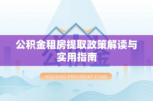 龙圩公积金租房提取政策解读与实用指南