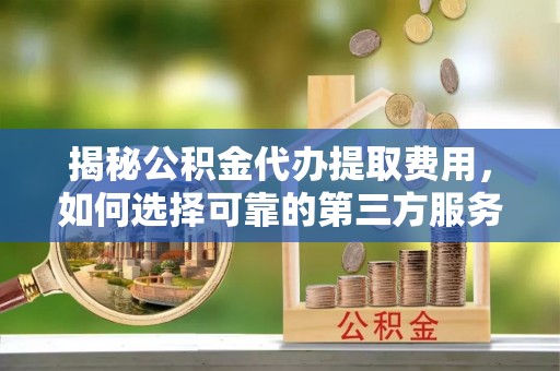 龙圩揭秘公积金代办提取费用，如何选择可靠的第三方服务