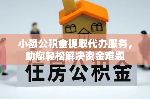 龙圩小额公积金提取代办服务，助您轻松解决资金难题