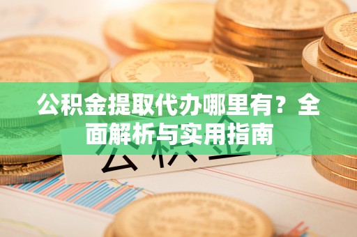 龙圩公积金提取代办哪里有？全面解析与实用指南