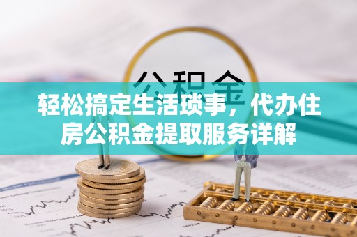 龙圩轻松搞定生活琐事，代办住房公积金提取服务详解