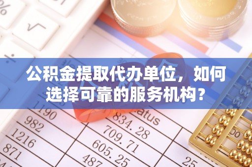 龙圩公积金提取代办单位，如何选择可靠的服务机构？