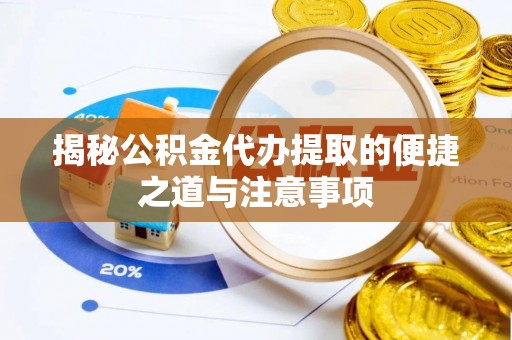 龙圩揭秘公积金代办提取的便捷之道与注意事项