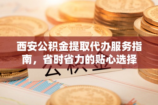 龙圩西安公积金提取代办服务指南，省时省力的贴心选择