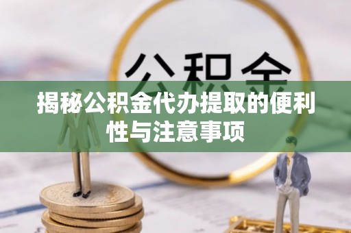 龙圩揭秘公积金代办提取的便利性与注意事项