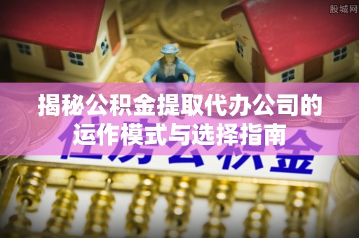 龙圩揭秘公积金提取代办公司的运作模式与选择指南