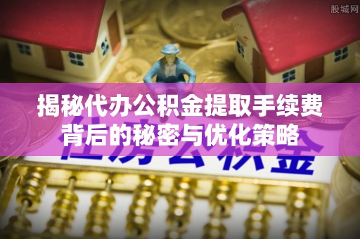 龙圩揭秘代办公积金提取手续费背后的秘密与优化策略