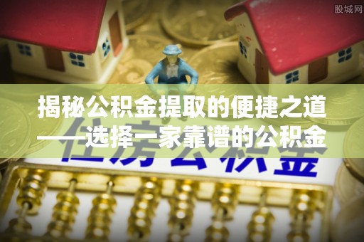 龙圩揭秘公积金提取的便捷之道——选择一家靠谱的公积金提取代办公司