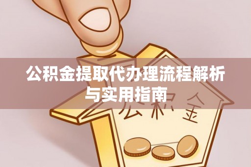 龙圩公积金提取代办理流程解析与实用指南