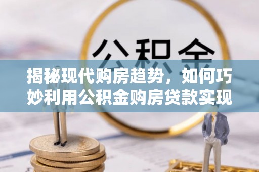 龙圩揭秘现代购房趋势，如何巧妙利用公积金购房贷款实现置业梦想