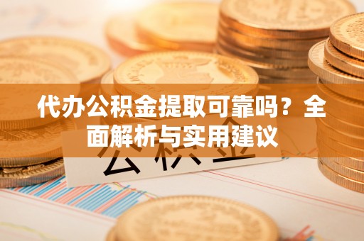 龙圩代办公积金提取可靠吗？全面解析与实用建议