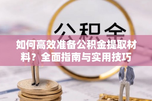 龙圩如何高效准备公积金提取材料？全面指南与实用技巧