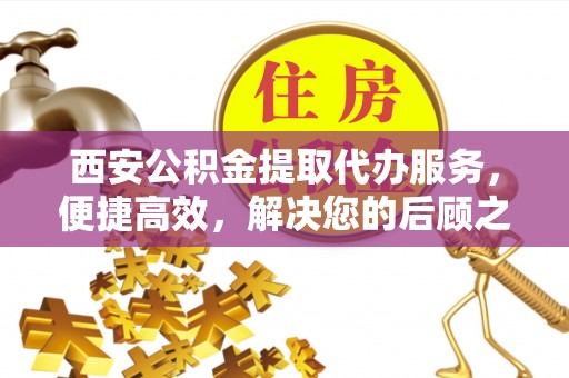 龙圩西安公积金提取代办服务，便捷高效，解决您的后顾之忧