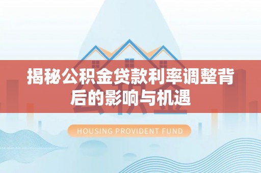 龙圩揭秘公积金贷款利率调整背后的影响与机遇