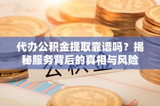 龙圩代办公积金提取靠谱吗？揭秘服务背后的真相与风险