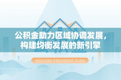 龙圩公积金助力区域协调发展，构建均衡发展的新引擎