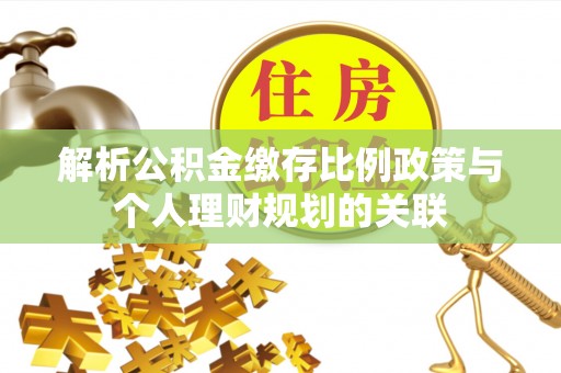 龙圩解析公积金缴存比例政策与个人理财规划的关联