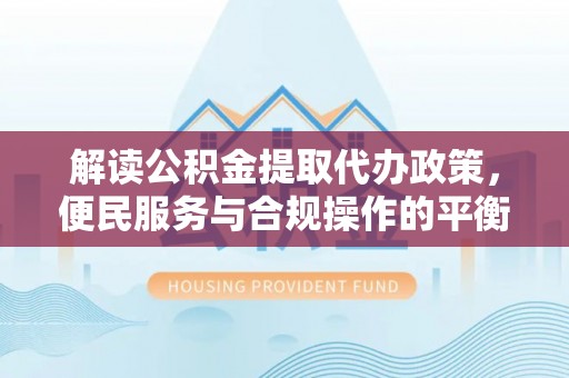 龙圩解读公积金提取代办政策，便民服务与合规操作的平衡之道