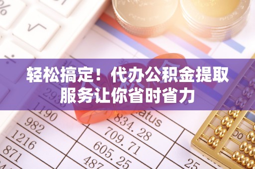 龙圩轻松搞定！代办公积金提取服务让你省时省力
