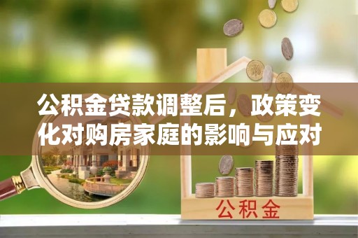 龙圩公积金贷款调整后，政策变化对购房家庭的影响与应对策略