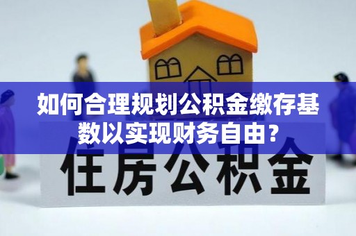 龙圩如何合理规划公积金缴存基数以实现财务自由？