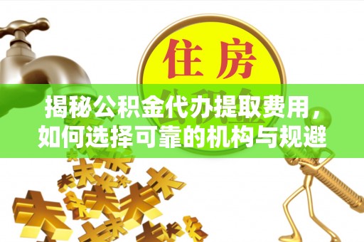 龙圩揭秘公积金代办提取费用，如何选择可靠的机构与规避潜在风险