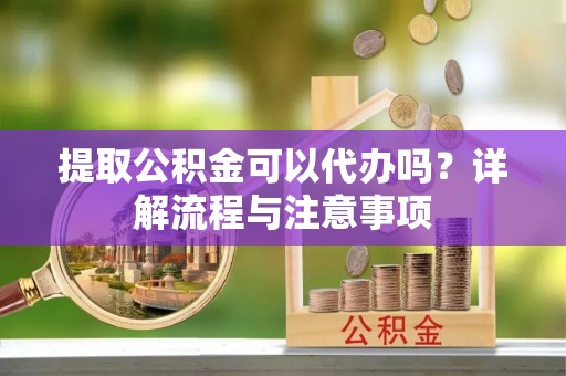 龙圩提取公积金可以代办吗？详解流程与注意事项