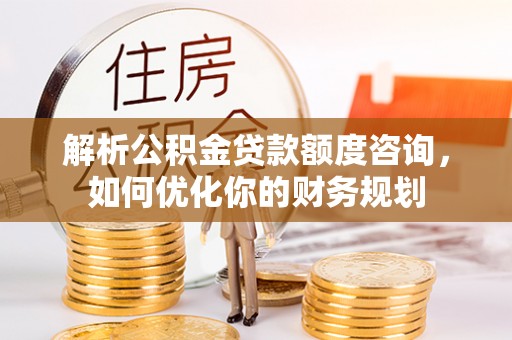 龙圩解析公积金贷款额度咨询，如何优化你的财务规划