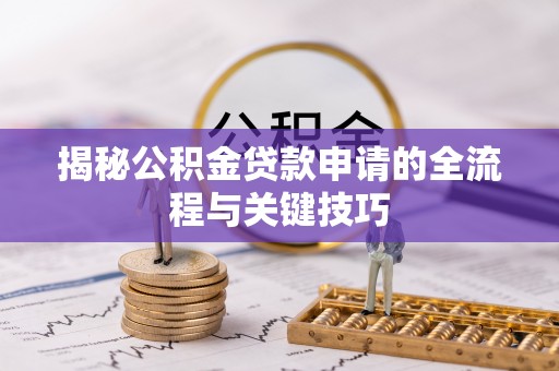 龙圩揭秘公积金贷款申请的全流程与关键技巧