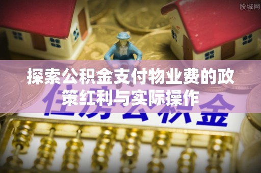 龙圩探索公积金支付物业费的政策红利与实际操作