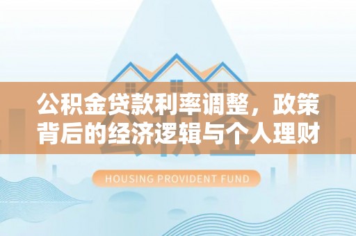 龙圩公积金贷款利率调整，政策背后的经济逻辑与个人理财策略