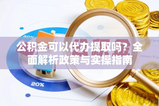 龙圩公积金可以代办提取吗？全面解析政策与实操指南