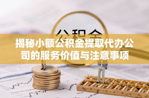 龙圩揭秘小额公积金提取代办公司的服务价值与注意事项
